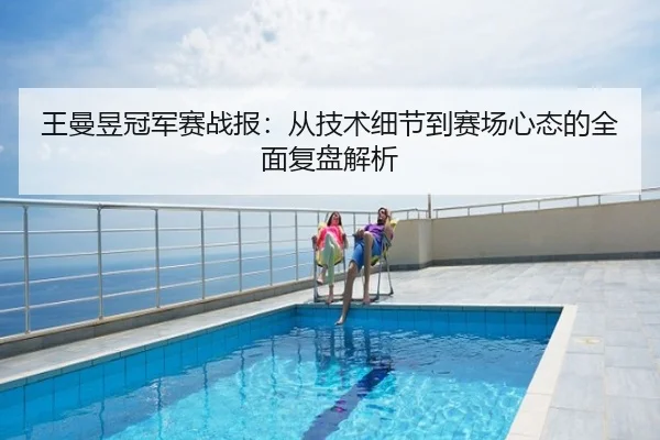 王曼昱冠军赛战报：从技术细节到赛场心态的全面复盘解析