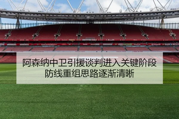 阿森纳中卫引援谈判进入关键阶段 防线重组思路逐渐清晰