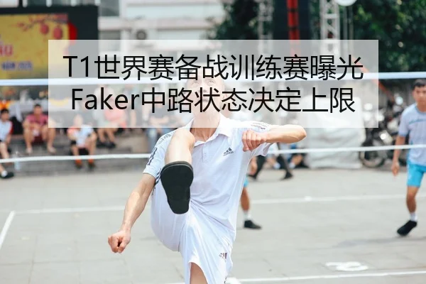T1世界赛备战训练赛曝光 Faker中路状态决定上限