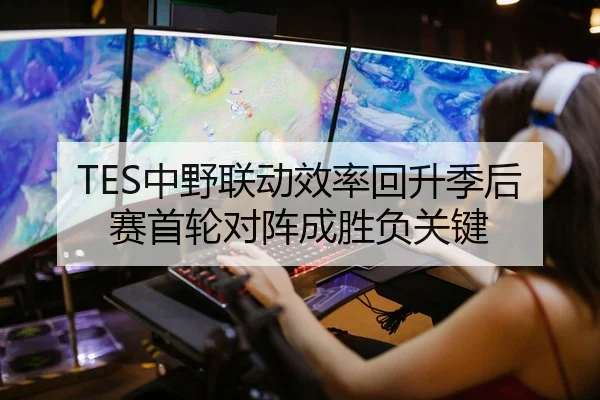 TES中野联动效率回升季后赛首轮对阵成胜负关键