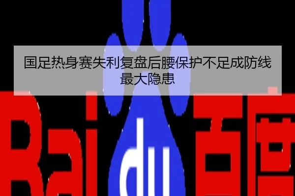 国足热身赛失利复盘后腰保护不足成防线最大隐患
