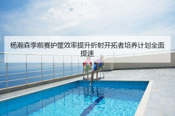 杨瀚森季前赛护筐效率提升折射开拓者培养计划全面提速